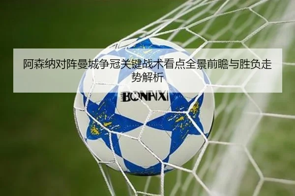 阿森纳对阵曼城争冠关键战术看点全景前瞻与胜负走势解析